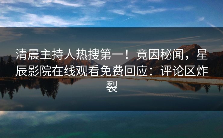 清晨主持人热搜第一！竟因秘闻，星辰影院在线观看免费回应：评论区炸裂
