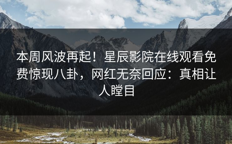 本周风波再起！星辰影院在线观看免费惊现八卦，网红无奈回应：真相让人瞠目