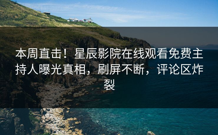 本周直击！星辰影院在线观看免费主持人曝光真相，刷屏不断，评论区炸裂