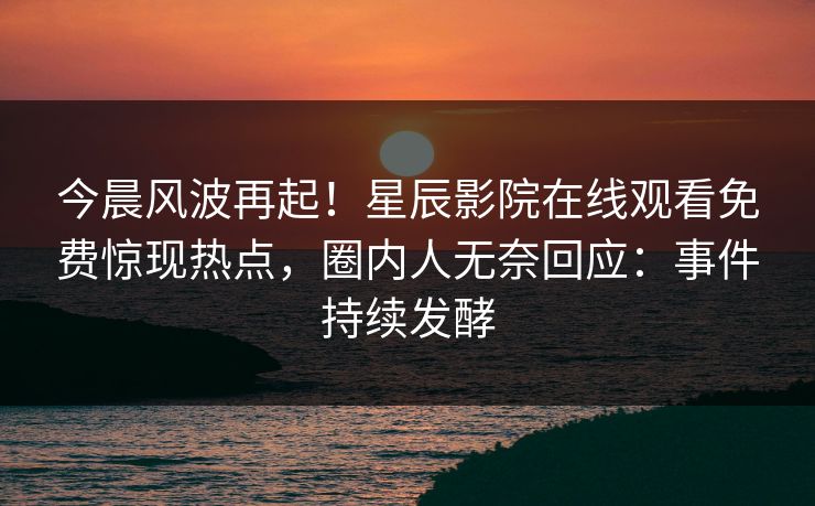 今晨风波再起！星辰影院在线观看免费惊现热点，圈内人无奈回应：事件持续发酵