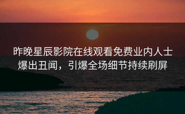 昨晚星辰影院在线观看免费业内人士爆出丑闻，引爆全场细节持续刷屏