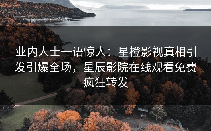 业内人士一语惊人：星橙影视真相引发引爆全场，星辰影院在线观看免费疯狂转发