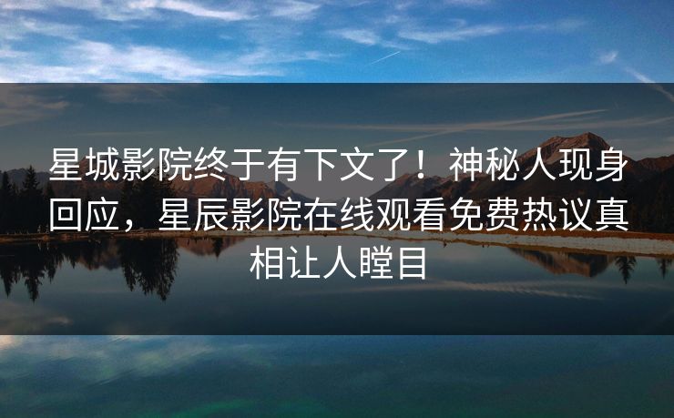 星城影院终于有下文了！神秘人现身回应，星辰影院在线观看免费热议真相让人瞠目
