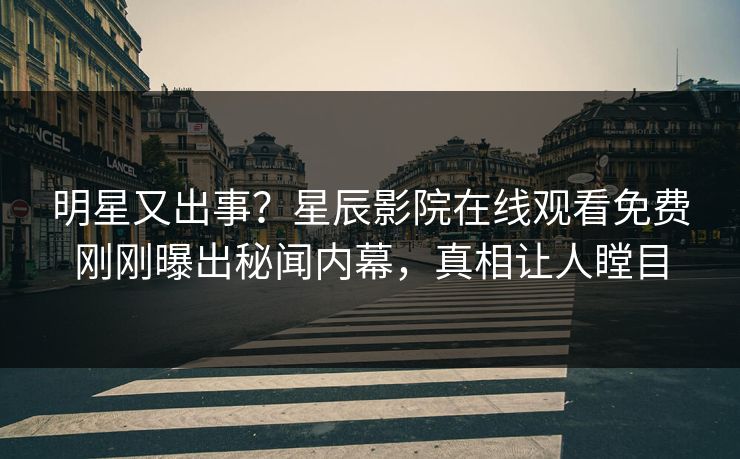 明星又出事？星辰影院在线观看免费刚刚曝出秘闻内幕，真相让人瞠目