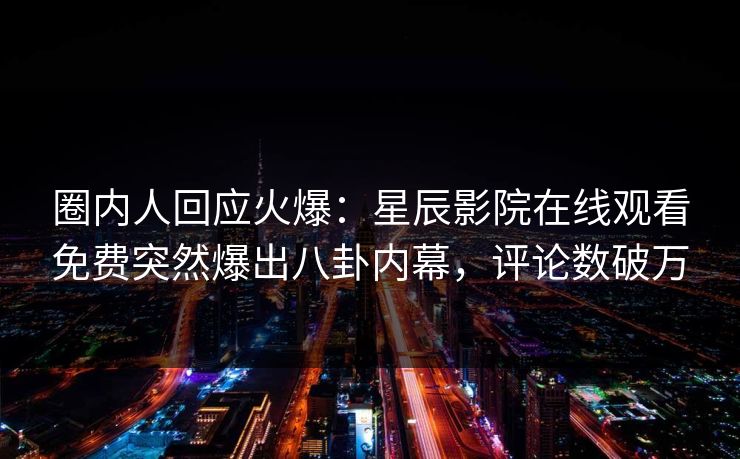 圈内人回应火爆：星辰影院在线观看免费突然爆出八卦内幕，评论数破万