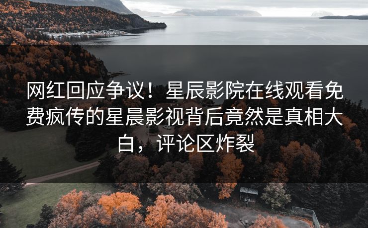 网红回应争议！星辰影院在线观看免费疯传的星晨影视背后竟然是真相大白，评论区炸裂