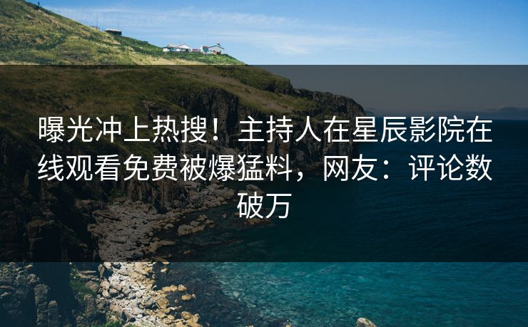 曝光冲上热搜！主持人在星辰影院在线观看免费被爆猛料，网友：评论数破万
