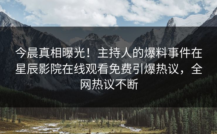 今晨真相曝光！主持人的爆料事件在星辰影院在线观看免费引爆热议，全网热议不断