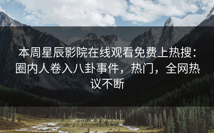 本周星辰影院在线观看免费上热搜：圈内人卷入八卦事件，热门，全网热议不断