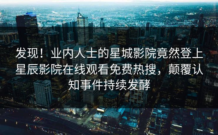 发现！业内人士的星城影院竟然登上星辰影院在线观看免费热搜，颠覆认知事件持续发酵