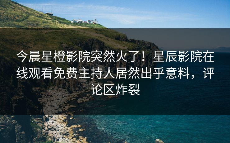 今晨星橙影院突然火了！星辰影院在线观看免费主持人居然出乎意料，评论区炸裂