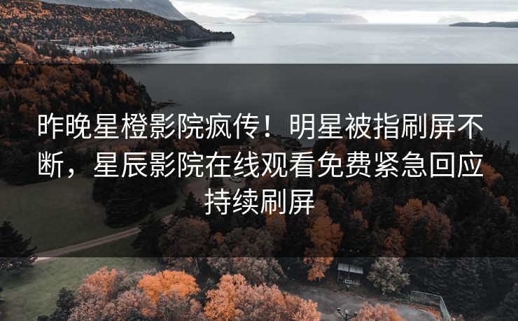 昨晚星橙影院疯传！明星被指刷屏不断，星辰影院在线观看免费紧急回应持续刷屏