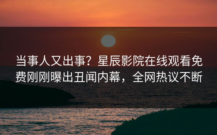 当事人又出事？星辰影院在线观看免费刚刚曝出丑闻内幕，全网热议不断