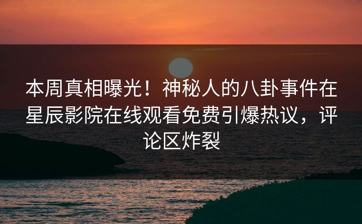 本周真相曝光！神秘人的八卦事件在星辰影院在线观看免费引爆热议，评论区炸裂