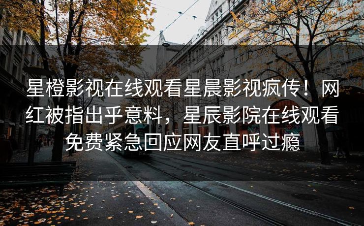 星橙影视在线观看星晨影视疯传！网红被指出乎意料，星辰影院在线观看免费紧急回应网友直呼过瘾