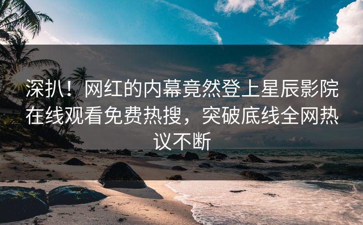 深扒！网红的内幕竟然登上星辰影院在线观看免费热搜，突破底线全网热议不断