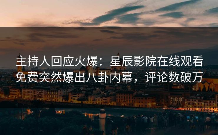 主持人回应火爆：星辰影院在线观看免费突然爆出八卦内幕，评论数破万
