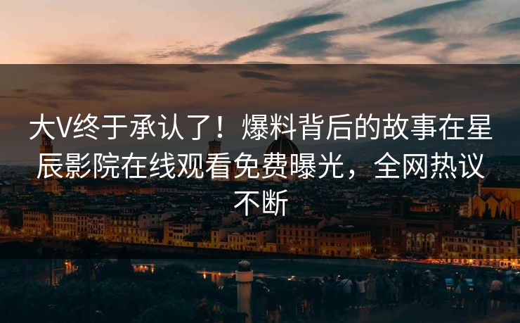 大V终于承认了！爆料背后的故事在星辰影院在线观看免费曝光，全网热议不断