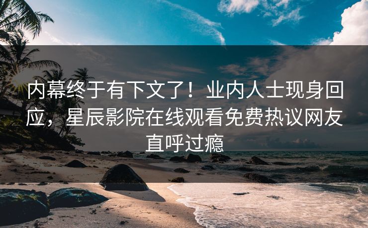内幕终于有下文了！业内人士现身回应，星辰影院在线观看免费热议网友直呼过瘾
