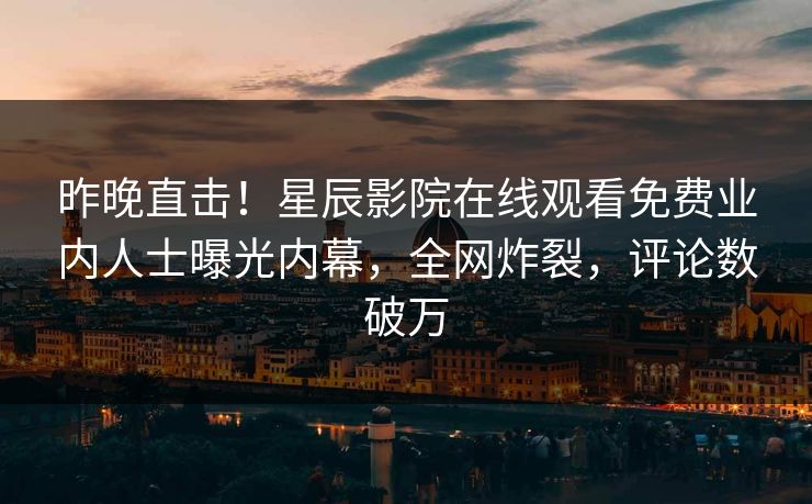昨晚直击！星辰影院在线观看免费业内人士曝光内幕，全网炸裂，评论数破万