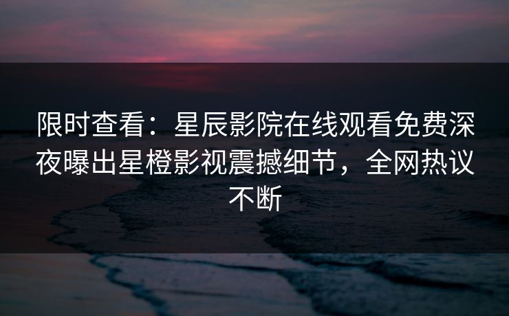 限时查看：星辰影院在线观看免费深夜曝出星橙影视震撼细节，全网热议不断