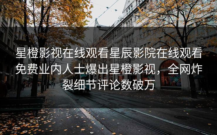 星橙影视在线观看星辰影院在线观看免费业内人士爆出星橙影视，全网炸裂细节评论数破万
