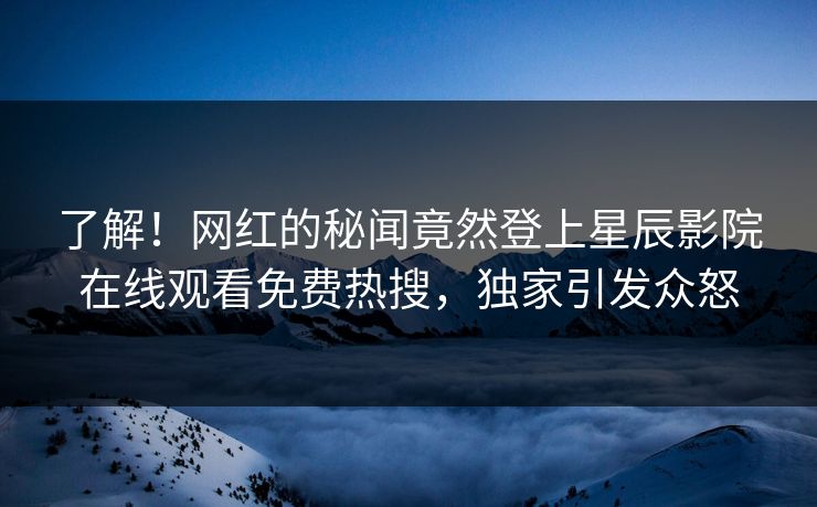 了解！网红的秘闻竟然登上星辰影院在线观看免费热搜，独家引发众怒
