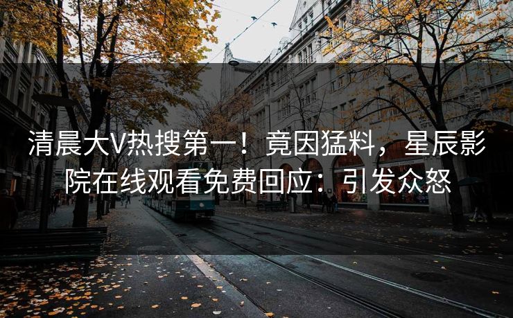 清晨大V热搜第一！竟因猛料，星辰影院在线观看免费回应：引发众怒