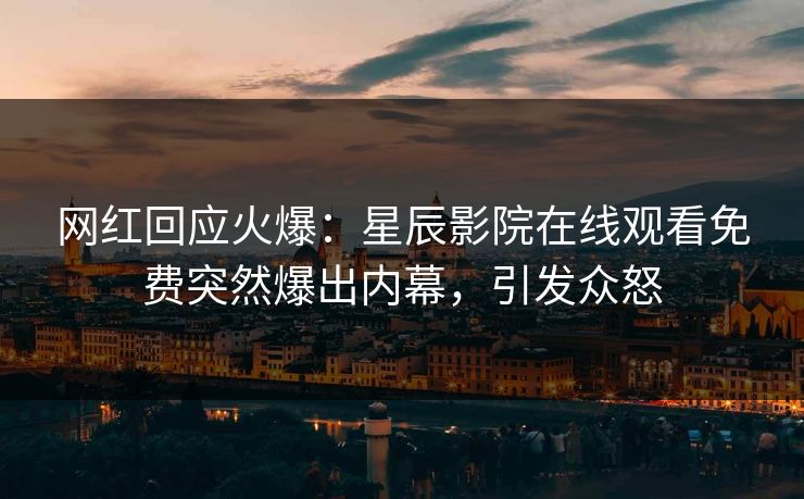 网红回应火爆：星辰影院在线观看免费突然爆出内幕，引发众怒