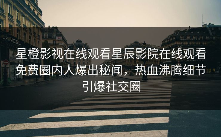 星橙影视在线观看星辰影院在线观看免费圈内人爆出秘闻，热血沸腾细节引爆社交圈