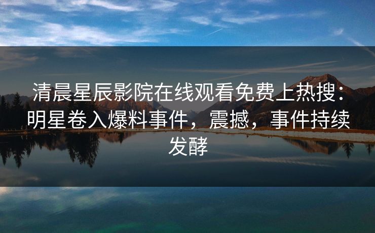 清晨星辰影院在线观看免费上热搜：明星卷入爆料事件，震撼，事件持续发酵
