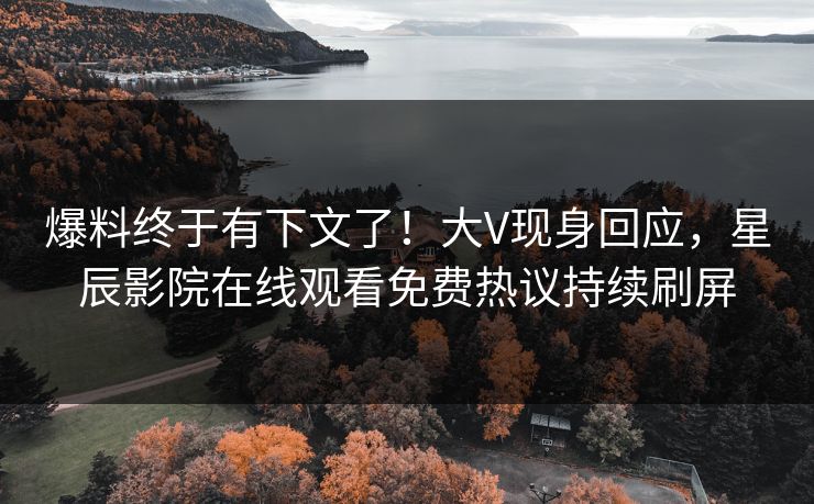 爆料终于有下文了！大V现身回应，星辰影院在线观看免费热议持续刷屏
