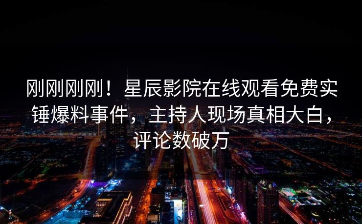 刚刚刚刚！星辰影院在线观看免费实锤爆料事件，主持人现场真相大白，评论数破万