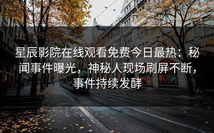 星辰影院在线观看免费今日最热：秘闻事件曝光，神秘人现场刷屏不断，事件持续发酵