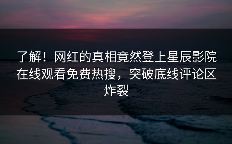 了解！网红的真相竟然登上星辰影院在线观看免费热搜，突破底线评论区炸裂