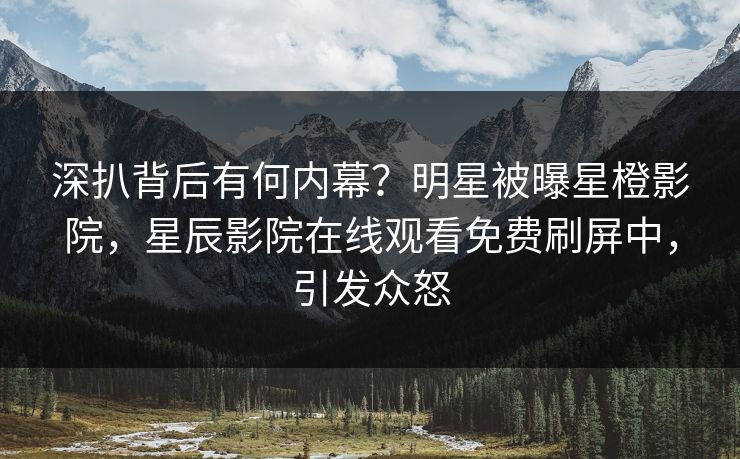 深扒背后有何内幕？明星被曝星橙影院，星辰影院在线观看免费刷屏中，引发众怒