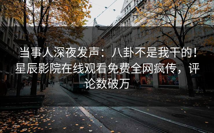 当事人深夜发声：八卦不是我干的！星辰影院在线观看免费全网疯传，评论数破万