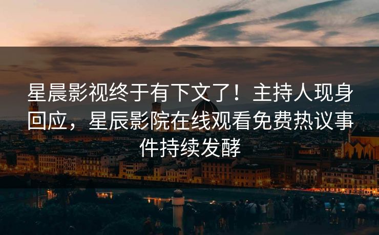 星晨影视终于有下文了！主持人现身回应，星辰影院在线观看免费热议事件持续发酵