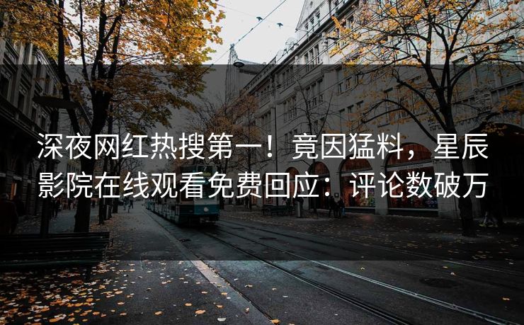 深夜网红热搜第一！竟因猛料，星辰影院在线观看免费回应：评论数破万
