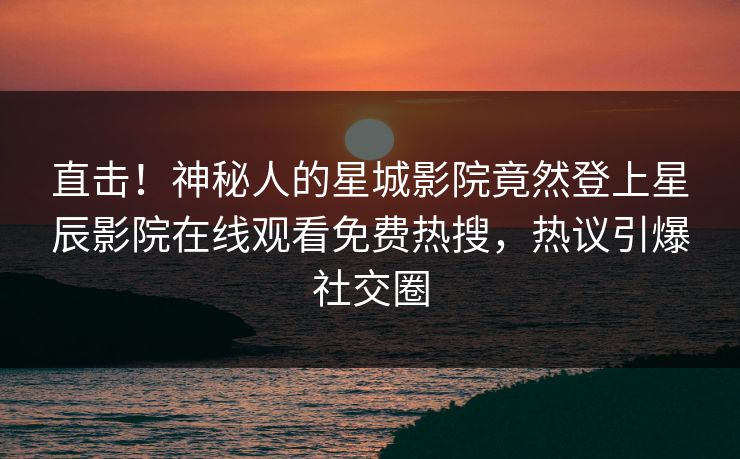 直击！神秘人的星城影院竟然登上星辰影院在线观看免费热搜，热议引爆社交圈