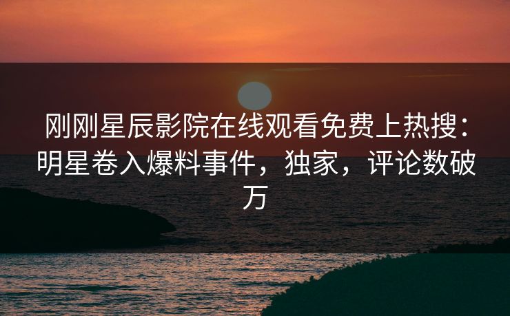 刚刚星辰影院在线观看免费上热搜：明星卷入爆料事件，独家，评论数破万