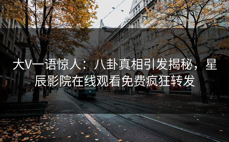 大V一语惊人：八卦真相引发揭秘，星辰影院在线观看免费疯狂转发