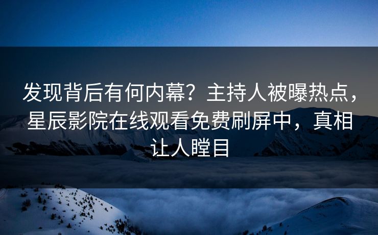 发现背后有何内幕？主持人被曝热点，星辰影院在线观看免费刷屏中，真相让人瞠目