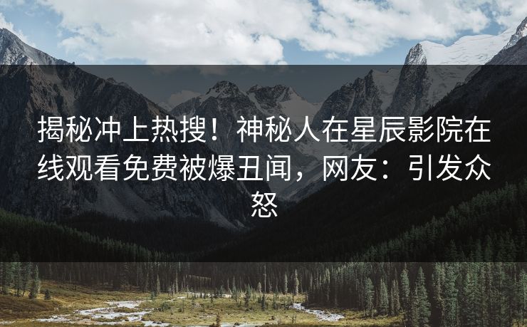 揭秘冲上热搜！神秘人在星辰影院在线观看免费被爆丑闻，网友：引发众怒