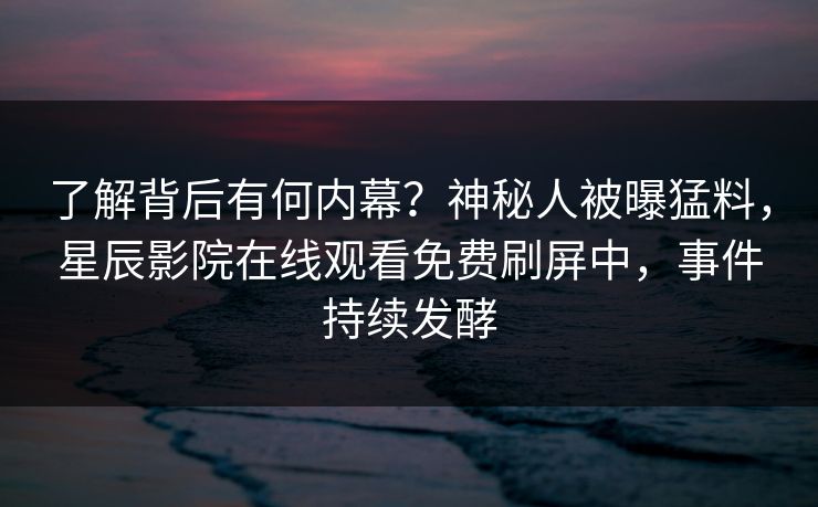 了解背后有何内幕？神秘人被曝猛料，星辰影院在线观看免费刷屏中，事件持续发酵