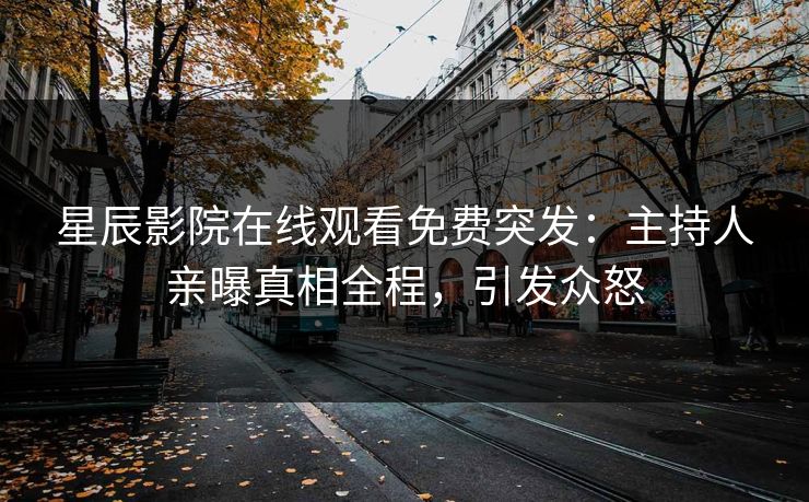 星辰影院在线观看免费突发：主持人亲曝真相全程，引发众怒