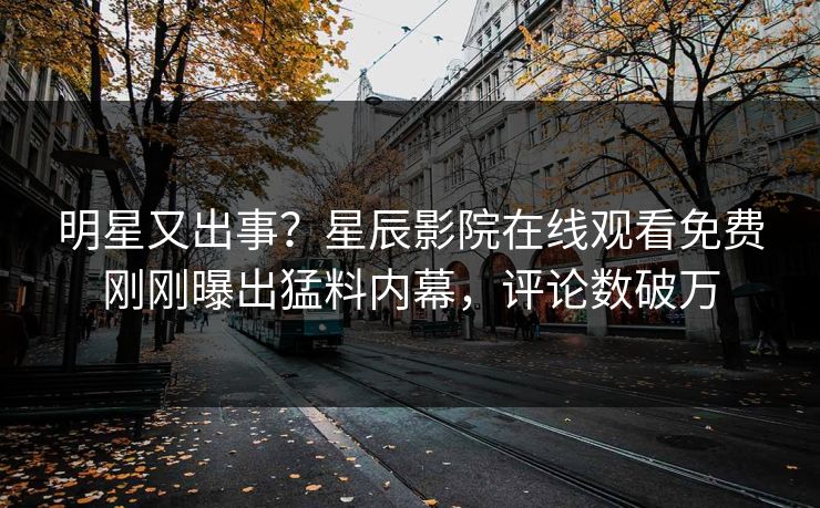 明星又出事？星辰影院在线观看免费刚刚曝出猛料内幕，评论数破万