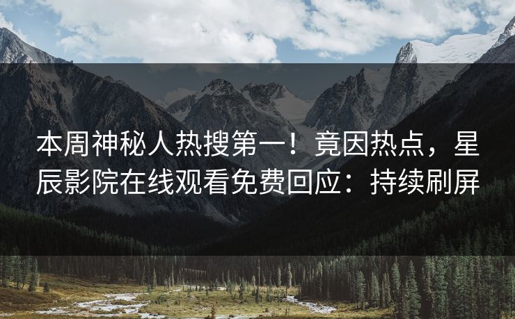 本周神秘人热搜第一！竟因热点，星辰影院在线观看免费回应：持续刷屏