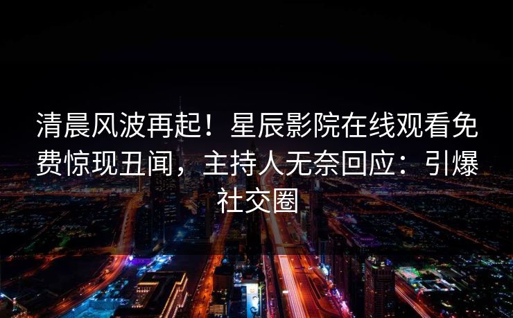 清晨风波再起！星辰影院在线观看免费惊现丑闻，主持人无奈回应：引爆社交圈