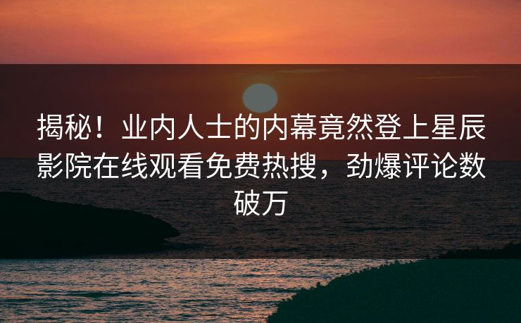 揭秘！业内人士的内幕竟然登上星辰影院在线观看免费热搜，劲爆评论数破万